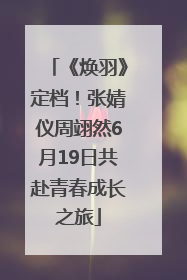 《焕羽》定档！张婧仪周翊然6月19日共赴青春成长之旅