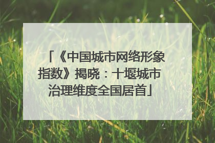 《中国城市网络形象指数》揭晓：十堰城市治理维度全国居首