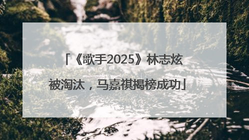 《歌手2025》林志炫被淘汰，马嘉祺揭榜成功