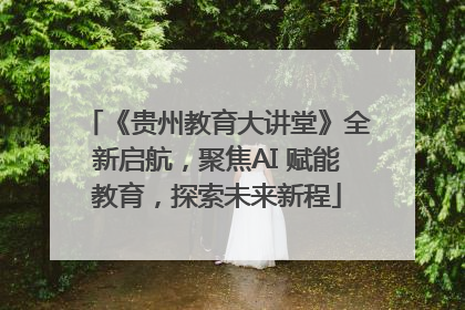 《贵州教育大讲堂》全新启航，聚焦AI 赋能教育，探索未来新程