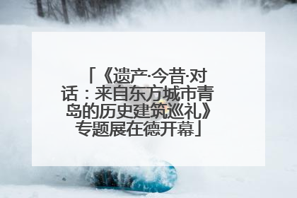 《遗产·今昔·对话：来自东方城市青岛的历史建筑巡礼》专题展在德开幕