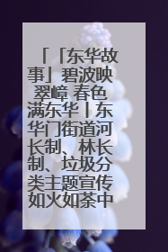 「东华故事」碧波映翠嶂 春色满东华丨东华门街道河长制、林长制、垃圾分类主题宣传如火如荼中