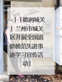 「德润城关」兰州市城关区开展全国道德模范先进事迹学习宣传活动