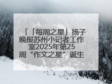 「每周之星」扬子晚报苏州小记者工作室2025年第25周“作文之星”诞生啦，快来领奖