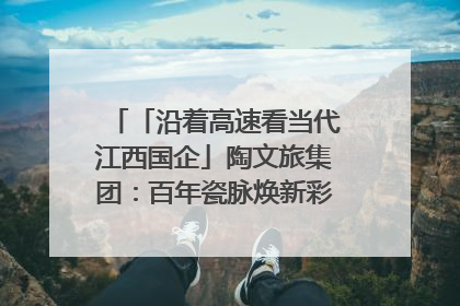 「沿着高速看当代江西国企」陶文旅集团：百年瓷脉焕新彩 文旅融合谱华章