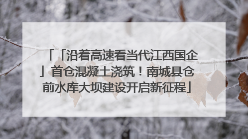 「沿着高速看当代江西国企」首仓混凝土浇筑！南城县仓前水库大坝建设开启新征程