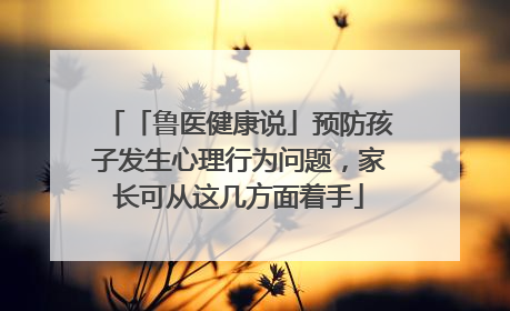 「鲁医健康说」预防孩子发生心理行为问题，家长可从这几方面着手