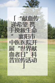 “献血传递希望 携手挽救生命” 襄阳市中医医院开展“世界献血者日”科普宣传活动