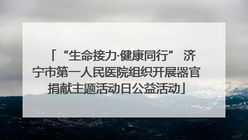“生命接力·健康同行” 济宁市第一人民医院组织开展器官捐献主题活动日公益活动