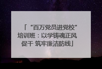 “百万党员进党校”培训班：以学铸魂正风促干 筑牢廉洁防线