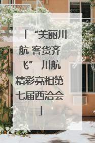 “美丽川航 客货齐飞” 川航精彩亮相第七届西洽会