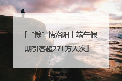 “粽”情洛阳丨端午假期引客超271万人次