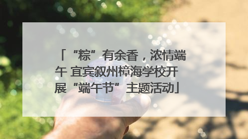 “粽”有余香，浓情端午 宜宾叙州樟海学校开展“端午节”主题活动