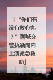 “你们有没有救心丸？”聊城交警执勤岗内上演紧急救助