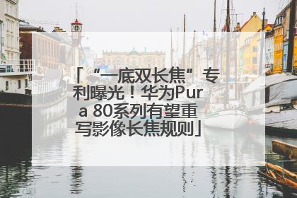 “一底双长焦”专利曝光！华为Pura 80系列有望重写影像长焦规则