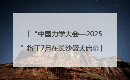 “中国力学大会—2025”将于7月在长沙盛大启幕