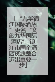“九华锦江国际酒店”更名“文旅九华国际酒店” 镇江市国企酒店资源整合迈出重要一步