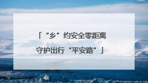 “乡”约安全零距离 守护出行“平安路”