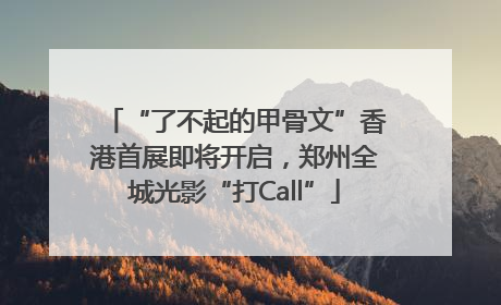 “了不起的甲骨文”香港首展即将开启，郑州全城光影“打Call”