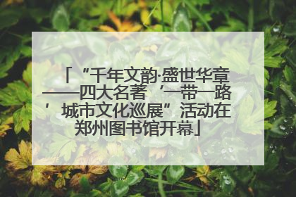 “千年文韵·盛世华章——四大名著‘一带一路’城市文化巡展”活动在郑州图书馆开幕