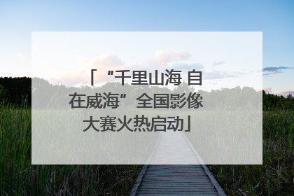 “千里山海 自在威海”全国影像大赛火热启动