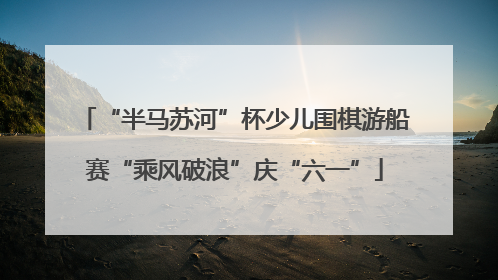 “半马苏河”杯少儿围棋游船赛“乘风破浪”庆“六一”