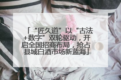 “匠久道”以“古法+数字”双轮驱动，开启全国招商布局，抢占县域白酒市场新蓝海