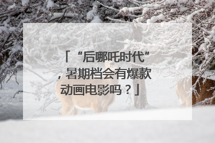 “后哪吒时代”，暑期档会有爆款动画电影吗？