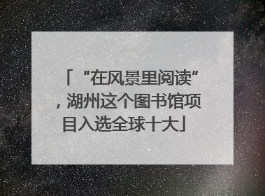 “在风景里阅读”，湖州这个图书馆项目入选全球十大