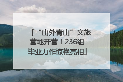 “山外青山”文旅营地开营！236组毕业力作惊艳亮相