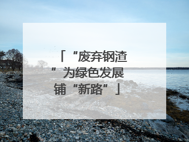 “废弃钢渣”为绿色发展铺“新路”