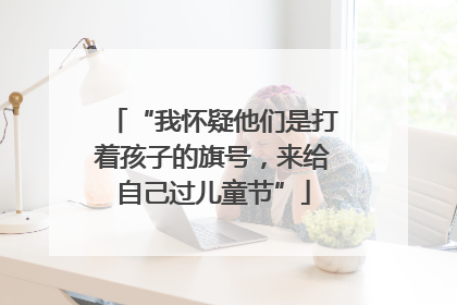 “我怀疑他们是打着孩子的旗号，来给自己过儿童节”