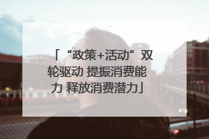 “政策+活动”双轮驱动 提振消费能力 释放消费潜力