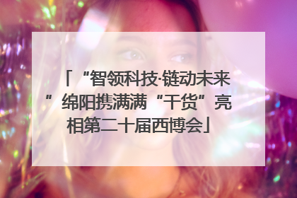 “智领科技·链动未来”绵阳携满满“干货”亮相第二十届西博会