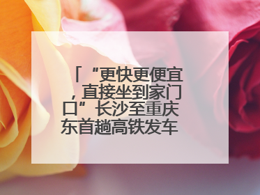 “更快更便宜，直接坐到家门口”长沙至重庆东首趟高铁发车，重庆人狂喜：退了票也要坐