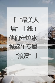 “最美人墙”上线！他们守护冰城端午专属“浪漫”