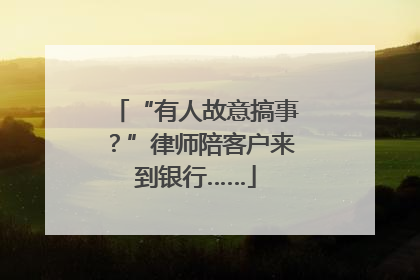 “有人故意搞事？”律师陪客户来到银行……