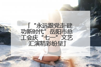 “永远跟党走·建功新时代”岳阳市总工会庆“七一”文艺汇演精彩纷呈