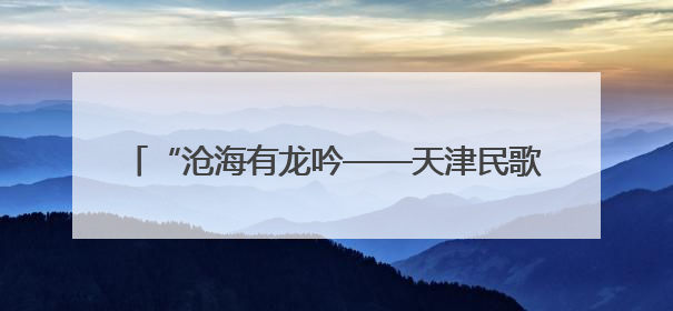 “沧海有龙吟——天津民歌赏读会”拉开序幕 “民歌之旅”探寻天津声音记忆