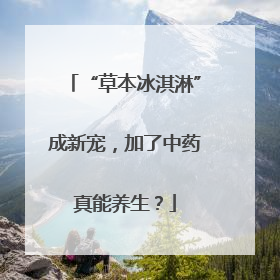 “草本冰淇淋”成新宠，加了中药真能养生？