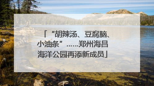“胡辣汤、豆腐脑、小油条”……郑州海昌海洋公园再添新成员