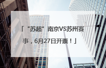 “苏超”南京VS苏州赛事，6月27日开票！