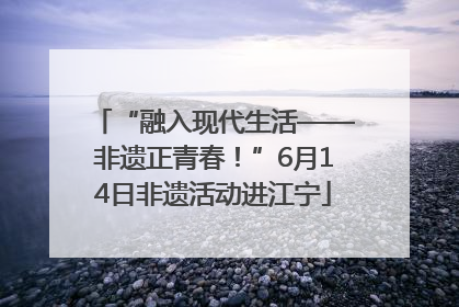 “融入现代生活——非遗正青春！”6月14日非遗活动进江宁