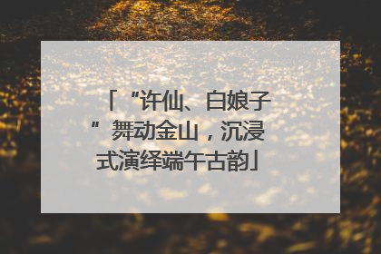 “许仙、白娘子”舞动金山，沉浸式演绎端午古韵