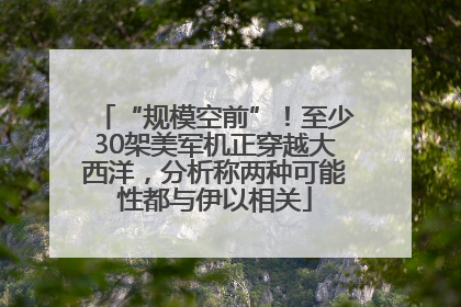 “规模空前”！至少30架美军机正穿越大西洋，分析称两种可能性都与伊以相关