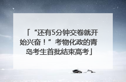 “还有5分钟交卷就开始兴奋！”考物化政的青岛考生首批结束高考