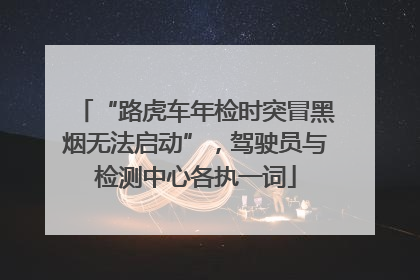 “路虎车年检时突冒黑烟无法启动”，驾驶员与检测中心各执一词