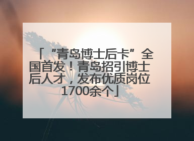 “青岛博士后卡”全国首发！青岛招引博士后人才，发布优质岗位1700余个