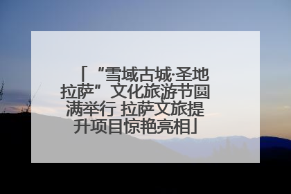 “雪域古城·圣地拉萨”文化旅游节圆满举行 拉萨文旅提升项目惊艳亮相