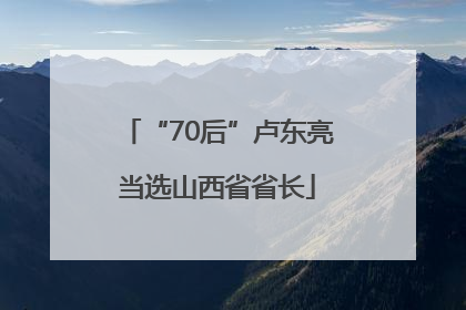 “70后”卢东亮当选山西省省长